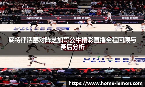底特律活塞对阵芝加哥公牛精彩直播全程回顾与赛后分析