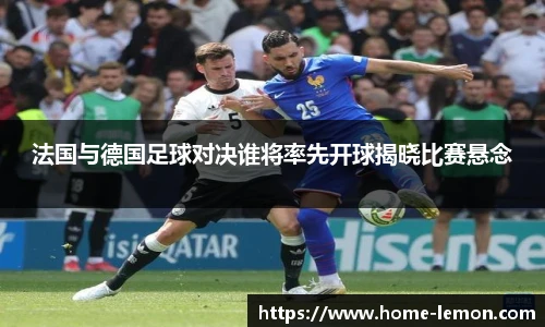 法国与德国足球对决谁将率先开球揭晓比赛悬念