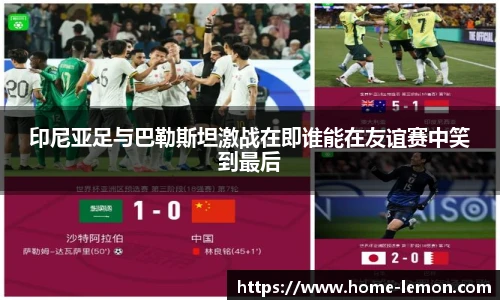 印尼亚足与巴勒斯坦激战在即谁能在友谊赛中笑到最后